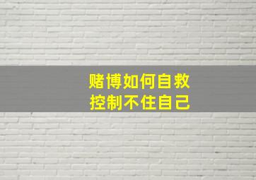 赌博如何自救 控制不住自己